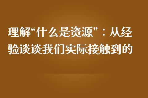 理解“什么是资源”：从经验谈谈我们实际接触到的_https://www.fsyjjx.cn_期货研报_第1张