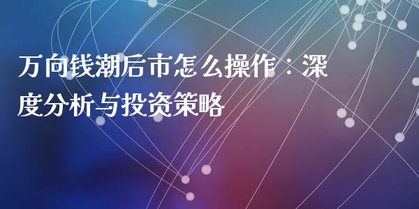 万向钱潮后市怎么操作：深度分析与投资策略_https://www.fsyjjx.cn_问财精选_第1张