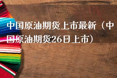 中国原油期货上市最新（中国原油期货26日上市）_https://www.fsyjjx.cn_期货研报_第1张