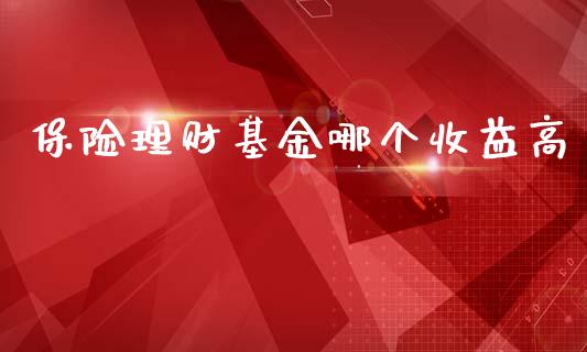 保险理财基金哪个收益高_https://www.fsyjjx.cn_问财精选_第1张