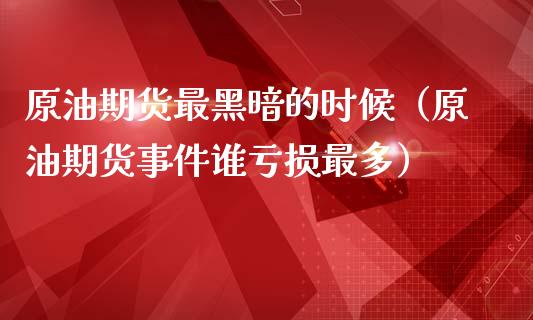 原油期货最黑暗的时候（原油期货事件谁亏损最多）_https://www.fsyjjx.cn_期货研报_第1张