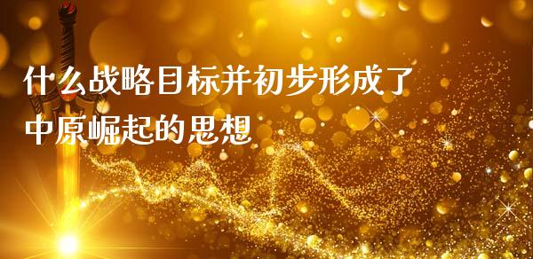 什么战略目标并初步形成了中原崛起的思想_https://www.fsyjjx.cn_理财资讯_第1张
