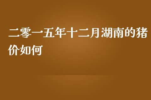 二零一五年十二月湖南的猪价如何_https://www.fsyjjx.cn_期货研报_第1张