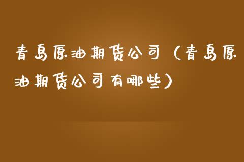 青岛原油期货公司（青岛原油期货公司有哪些）_https://www.fsyjjx.cn_期货研报_第1张