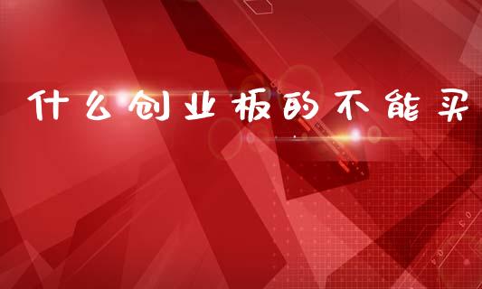 什么创业板的不能买_https://www.fsyjjx.cn_股市分析_第1张
