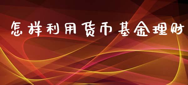 怎样利用货币基金理财_https://www.fsyjjx.cn_问财精选_第1张