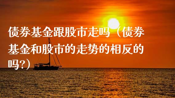 债券基金跟股市走吗（债券基金和股市的走势的相反的吗?）_https://www.fsyjjx.cn_问财精选_第1张