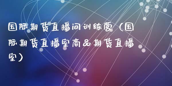 国际期货直播间训练营（国际期货直播室商品期货直播室）_https://www.fsyjjx.cn_期货在线_第1张