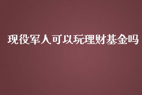 现役军人可以玩理财基金吗_https://www.fsyjjx.cn_问财精选_第1张