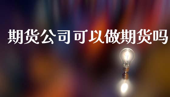 期货公司可以做期货吗_https://www.fsyjjx.cn_期货研报_第1张
