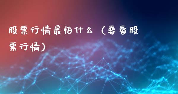 股票行情最怕什么（要看股票行情）_https://www.fsyjjx.cn_股市分析_第1张