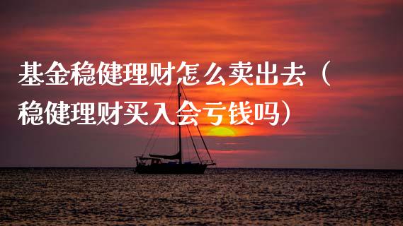 基金稳健理财怎么卖出去（稳健理财买入会亏钱吗）_https://www.fsyjjx.cn_理财资讯_第1张
