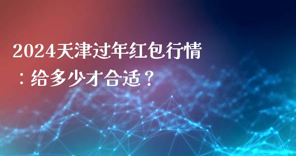 2024天津过年红包行情：给多少才合适？_https://www.fsyjjx.cn_股票指导_第1张