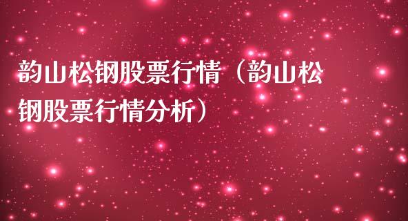 韵山松钢股票行情（韵山松钢股票行情分析）_https://www.fsyjjx.cn_股指期货_第1张