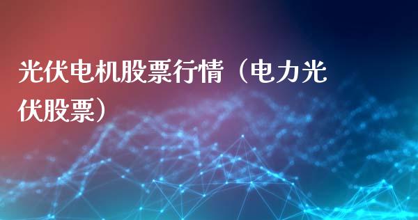 光伏电机股票行情（电力光伏股票）_https://www.fsyjjx.cn_股市分析_第1张