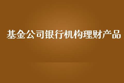 基金公司银行机构理财产品_https://www.fsyjjx.cn_问财精选_第1张