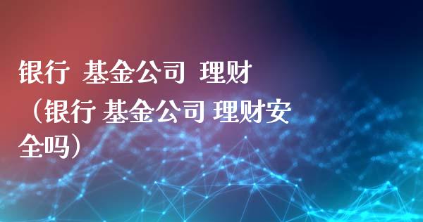 银行  基金公司  理财（银行 基金公司 理财安全吗）_https://www.fsyjjx.cn_问财精选_第1张