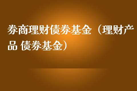 券商理财债券基金（理财产品 债券基金）_https://www.fsyjjx.cn_理财资讯_第1张