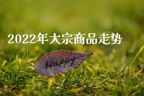 2022年大宗商品走势_https://www.fsyjjx.cn_期货资讯_第1张
