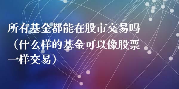 所有基金都能在股市交易吗（什么样的基金可以像股票一样交易）_https://www.fsyjjx.cn_理财资讯_第1张