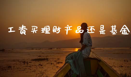 工资买理财产品还是基金_https://www.fsyjjx.cn_问财精选_第1张