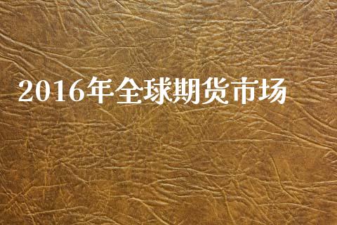 2016年全球期货市场_https://www.fsyjjx.cn_期货在线_第1张