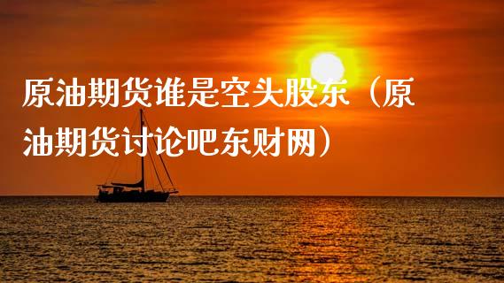 原油期货谁是空头股东（原油期货讨论吧东财网）_https://www.fsyjjx.cn_期货资讯_第1张
