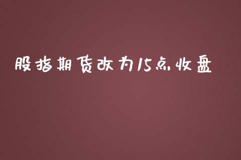 股指期货改为15点收盘_https://www.fsyjjx.cn_期货资讯_第1张