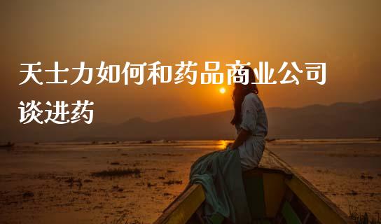天士力如何和药品商业公司谈进药_https://www.fsyjjx.cn_期货在线_第1张