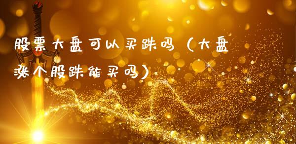 股票大盘可以买跌吗（大盘涨个股跌能买吗）_https://www.fsyjjx.cn_股票指导_第1张