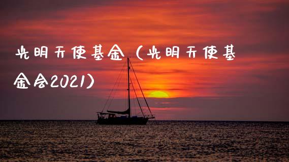 光明天使基金（光明天使基金会2021）_https://www.fsyjjx.cn_问财精选_第1张