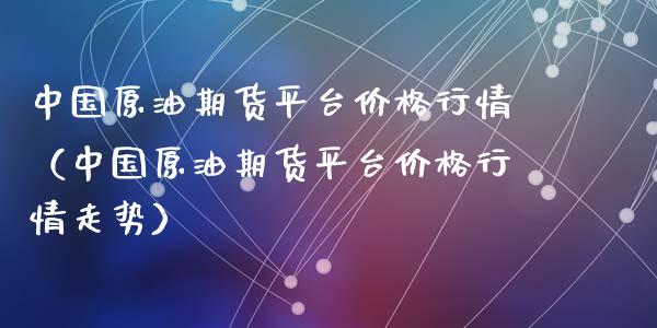 中国原油期货平台价格行情（中国原油期货平台价格行情走势）_https://www.fsyjjx.cn_期货资讯_第1张