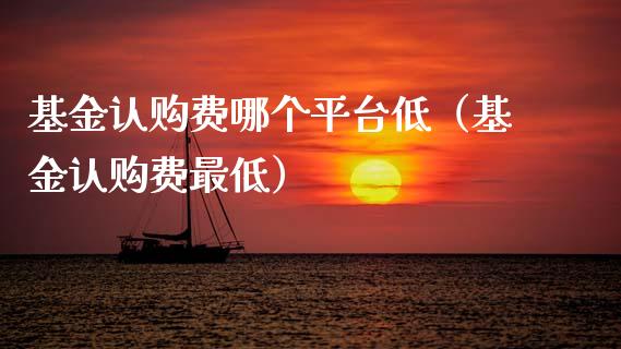 基金认购费哪个平台低（基金认购费最低）_https://www.fsyjjx.cn_理财资讯_第1张