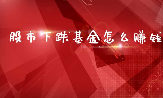 股市下跌基金怎么赚钱_https://www.fsyjjx.cn_问财精选_第1张
