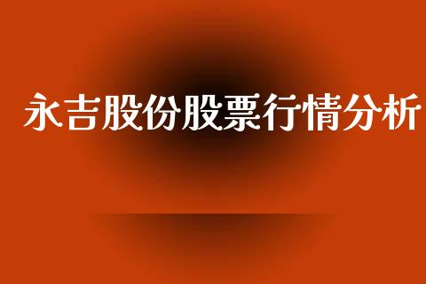 永吉股份股票行情分析_https://www.fsyjjx.cn_股票指导_第1张