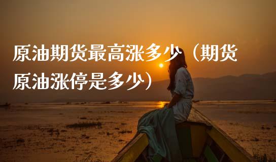 原油期货最高涨多少（期货原油涨停是多少）_https://www.fsyjjx.cn_期货研报_第1张