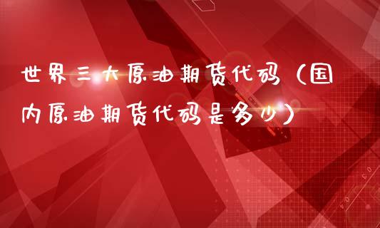世界三大原油期货代码（国内原油期货代码是多少）_https://www.fsyjjx.cn_期货资讯_第1张