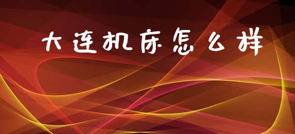 大连机床怎么样_https://www.fsyjjx.cn_期货资讯_第1张