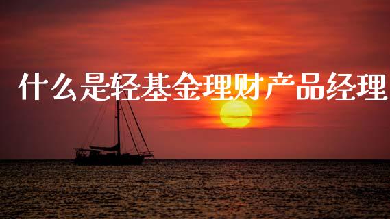 什么是轻基金理财产品经理_https://www.fsyjjx.cn_理财资讯_第1张
