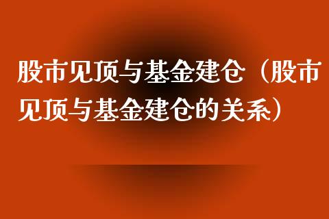 股市见顶与基金建仓（股市见顶与基金建仓的关系）_https://www.fsyjjx.cn_理财资讯_第1张