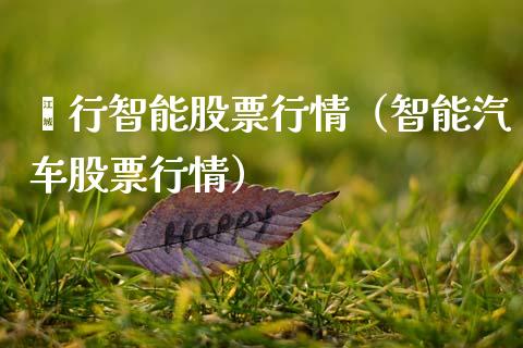 闵行智能股票行情（智能汽车股票行情）_https://www.fsyjjx.cn_股票指导_第1张
