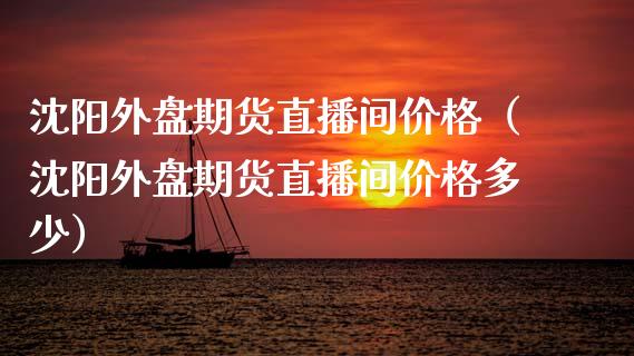 沈阳外盘期货直播间价格（沈阳外盘期货直播间价格多少）_https://www.fsyjjx.cn_期货在线_第1张