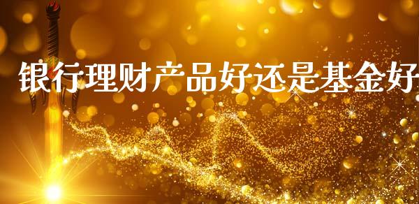 银行理财产品好还是基金好_https://www.fsyjjx.cn_理财资讯_第1张