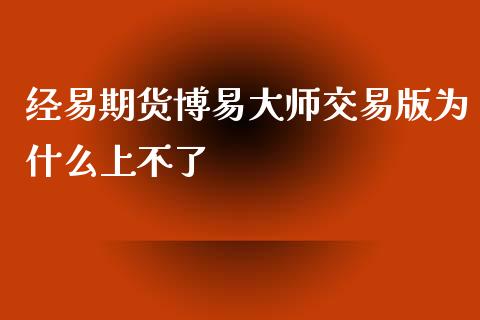 经易期货博易大师交易版为什么上不了_https://www.fsyjjx.cn_问财精选_第1张