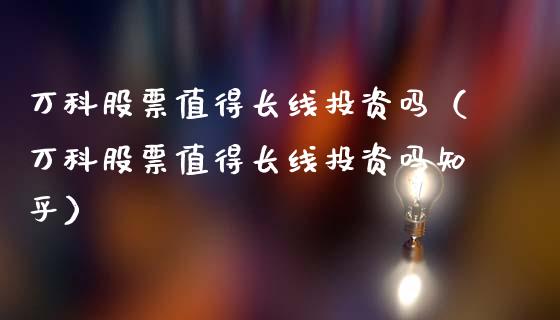 万科股票值得长线投资吗（万科股票值得长线投资吗知乎）_https://www.fsyjjx.cn_股指期货_第1张