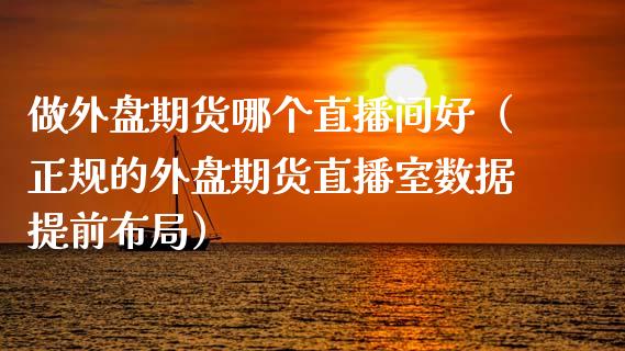 做外盘期货哪个直播间好（正规的外盘期货直播室数据提前布局）_https://www.fsyjjx.cn_期货在线_第1张