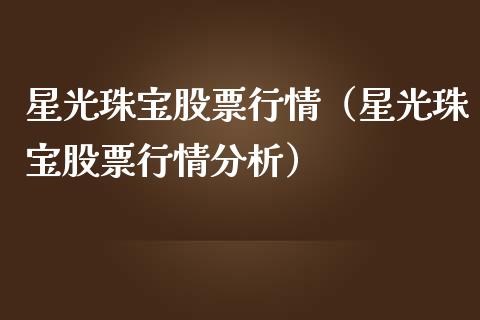 星光珠宝股票行情（星光珠宝股票行情分析）_https://www.fsyjjx.cn_股市分析_第1张
