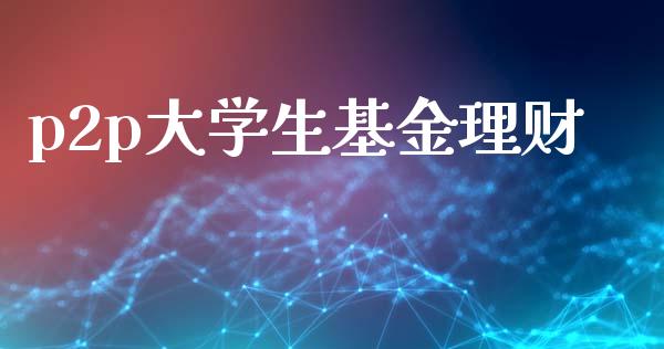 p2p大学生基金理财_https://www.fsyjjx.cn_理财资讯_第1张