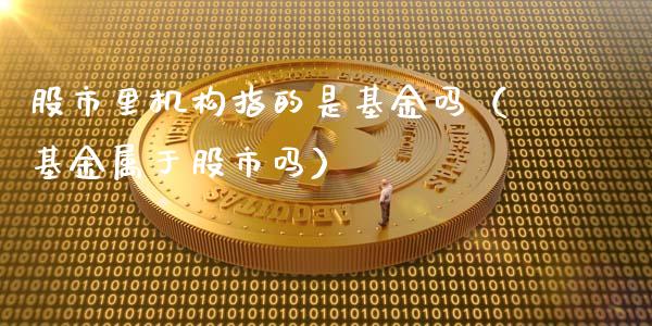 股市里机构指的是基金吗（基金属于股市吗）_https://www.fsyjjx.cn_理财资讯_第1张