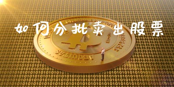 如何分批卖出股票_https://www.fsyjjx.cn_期货在线_第1张